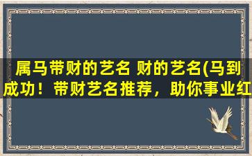 属马带财的艺名 财的艺名(马到成功！带财艺名推荐，助你事业红红火火)